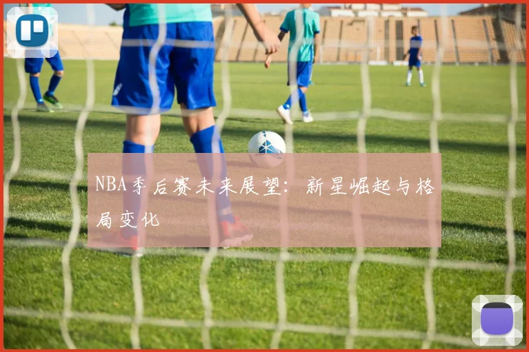 NBA季后赛未来展望:新星崛起与格局变化