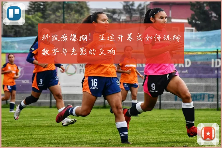 科技感爆棚！亚运开幕式如何玩转数字与光影的交响