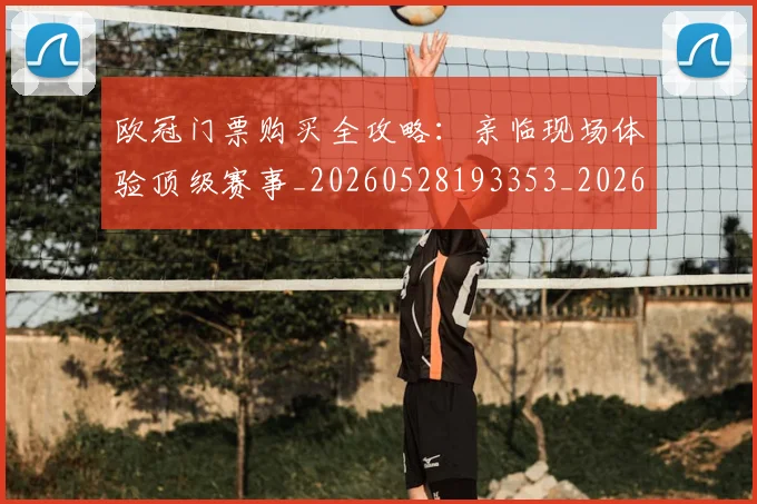 欧冠门票购买全攻略:亲临现场体验顶级赛事_20260528193353_20260707151954