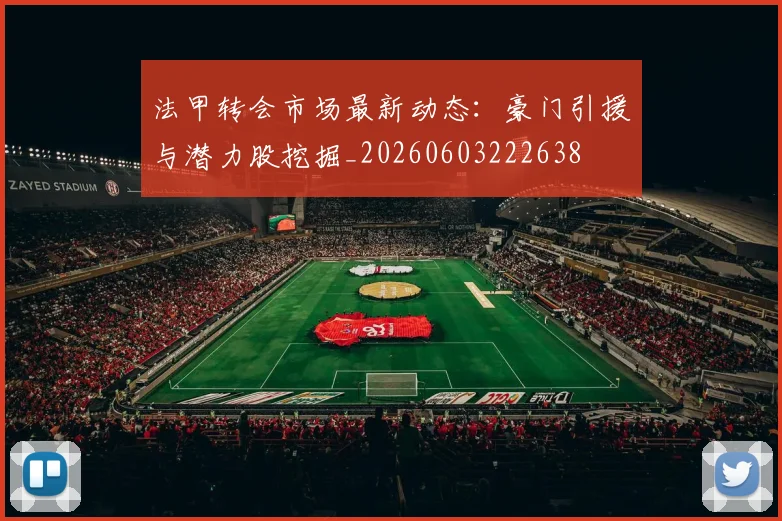 法甲转会市场最新动态:豪门引援与潜力股挖掘_20260603222638