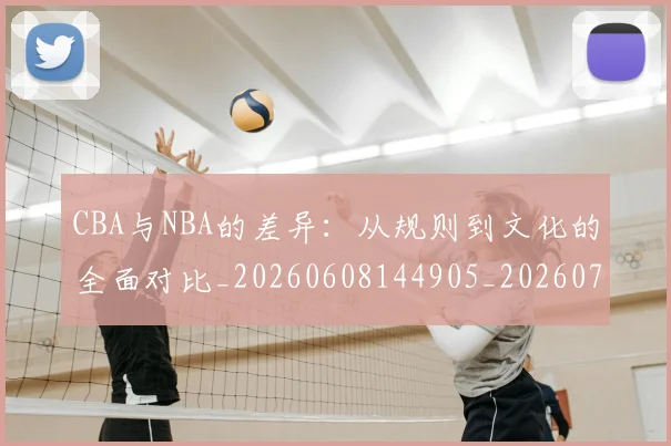 CBA与NBA的差异:从规则到文化的全面对比_20260608144905_20260701205930
