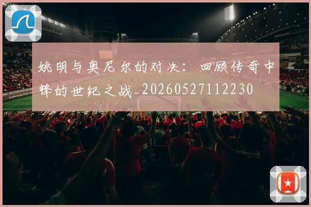 姚明与奥尼尔的对决:回顾传奇中锋的世纪之战_20260527112230
