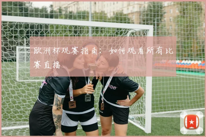 欧洲杯观赛指南：如何观看所有比赛直播