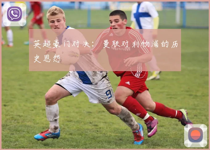 英超豪门对决:曼联对利物浦的历史恩怨