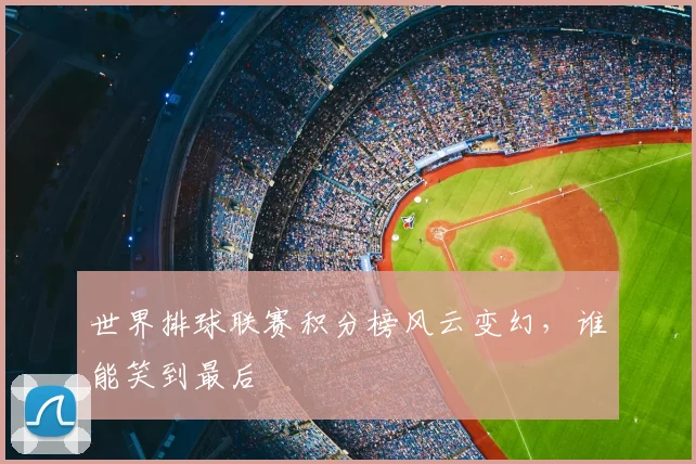 世界排球联赛积分榜风云变幻,谁能笑到最后