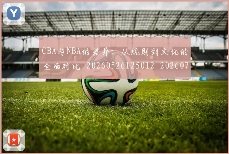 CBA与NBA的差异:从规则到文化的全面对比_20260526125012_20260712043223