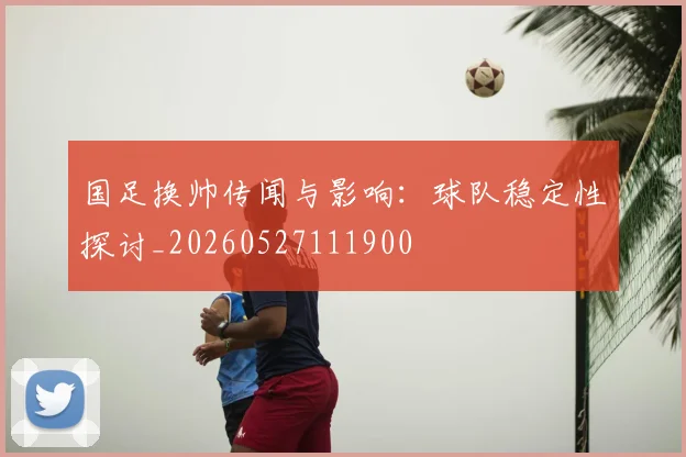 国足换帅传闻与影响:球队稳定性探讨_20260527111900