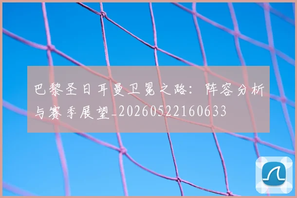 巴黎圣日耳曼卫冕之路:阵容分析与赛季展望_20260522160633