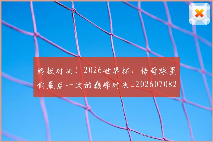 终极对决！2026世界杯，传奇球星们最后一次的巅峰对决_20260708201152_20260803142456