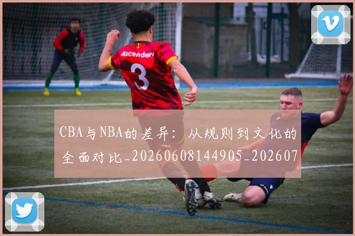 CBA与NBA的差异：从规则到文化的全面对比_20260608144905_20260701205930