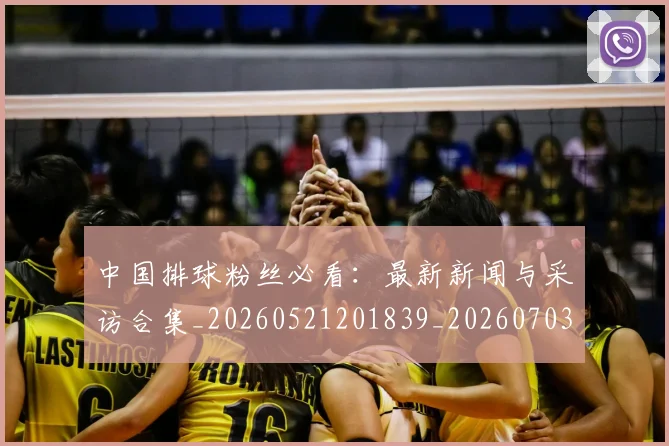 中国排球粉丝必看：最新新闻与采访合集_20260521201839_20260703202621