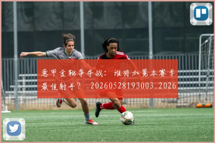 意甲金靴争夺战：谁将加冕本赛季最佳射手？_20260528193003_20260723181014