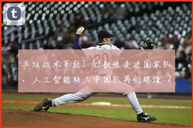 乒坛战术革新！AI教练走进国家队，人工智能助力中国队再创辉煌_20260716191755