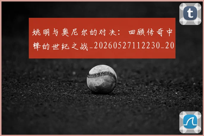 姚明与奥尼尔的对决:回顾传奇中锋的世纪之战_20260527112230_20260703232516_20260720191327