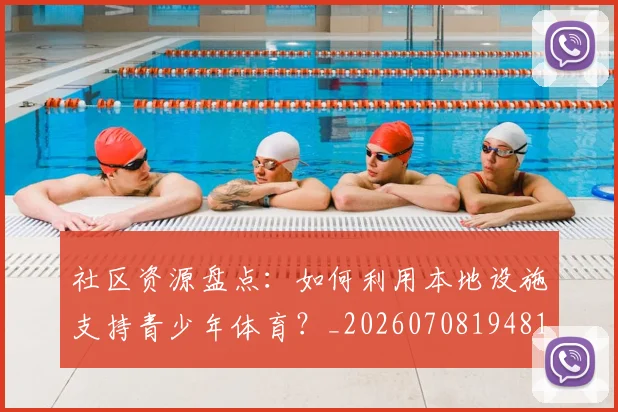 社区资源盘点:如何利用本地设施支持青少年体育?_20260708194811_20260802164417