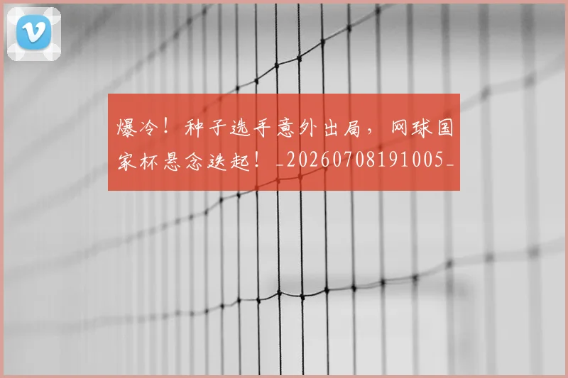 爆冷!种子选手意外出局,网球国家杯悬念迭起!_20260708191005_20260802155349