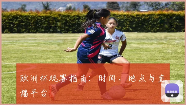 欧洲杯观赛指南:时间、地点与直播平台