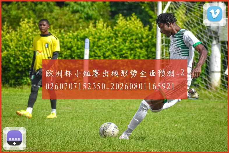 欧洲杯小组赛出线形势全面预测_20260707152350_20260801165921