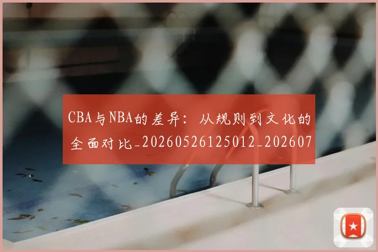 CBA与NBA的差异：从规则到文化的全面对比_20260526125012_20260712043223